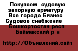 Покупаем  судовую запорную арматуру - Все города Бизнес » Судовое снабжение   . Башкортостан респ.,Баймакский р-н